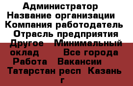 Администратор › Название организации ­ Компания-работодатель › Отрасль предприятия ­ Другое › Минимальный оклад ­ 1 - Все города Работа » Вакансии   . Татарстан респ.,Казань г.